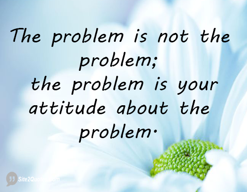 The Problem is Not the Problem - Attitude Quotes - Site2Quote