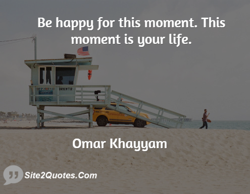 Be Happy for This Moment; This Moment is Your Life - Happiness Quotes - Omar Khayyam